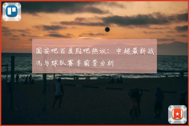 国安吧百度贴吧热议：中超最新战况与球队赛季前景分析
