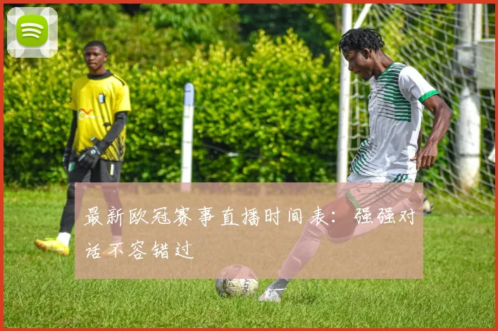 最新欧冠赛事直播时间表：强强对话不容错过