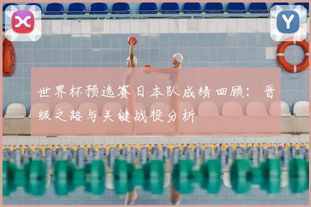 世界杯预选赛日本队成绩回顾：晋级之路与关键战役分析