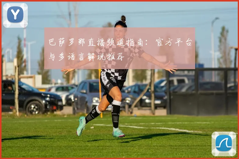 巴萨罗那直播频道指南：官方平台与多语言解说推荐