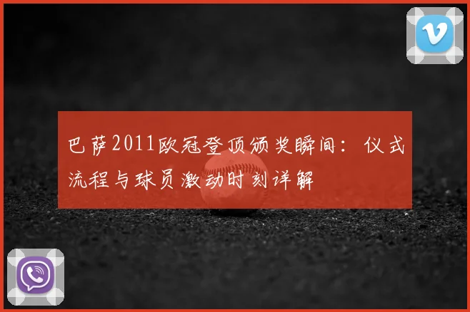 巴萨2011欧冠登顶颁奖瞬间：仪式流程与球员激动时刻详解
