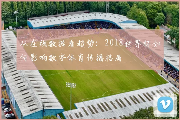从在线数据看趋势：2018世界杯如何影响数字体育传播格局
