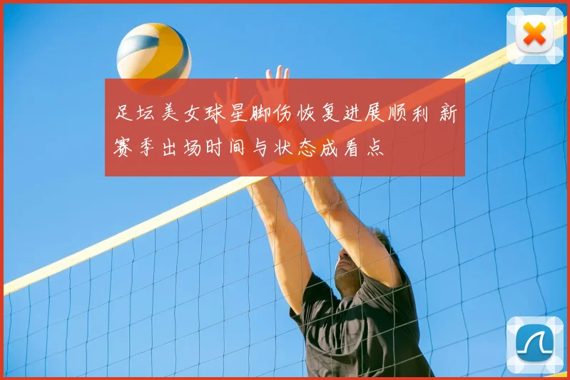 足坛美女球星脚伤恢复进展顺利 新赛季出场时间与状态成看点