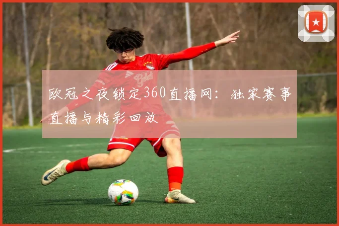 欧冠之夜锁定360直播网：独家赛事直播与精彩回放