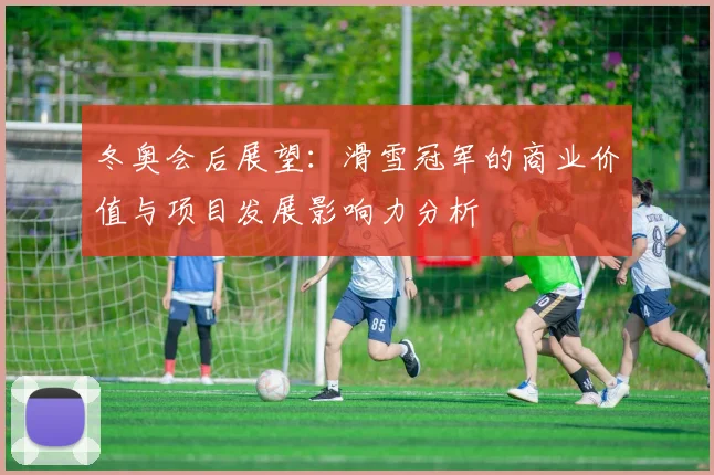 冬奥会后展望：滑雪冠军的商业价值与项目发展影响力分析
