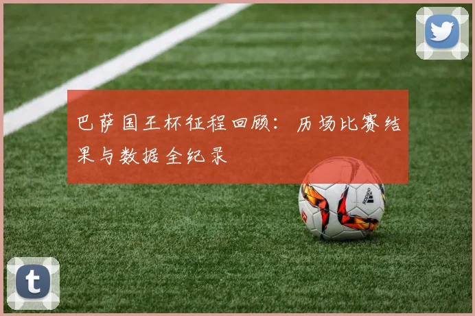 巴萨国王杯征程回顾：历场比赛结果与数据全纪录