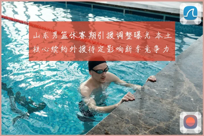 山东男篮休赛期引援调整曝光 本土核心续约外援待定影响新季竞争力