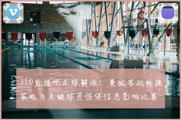 310直播吧足球解读：曼城客战轮换策略与关键球员伤停信息影响比赛进程