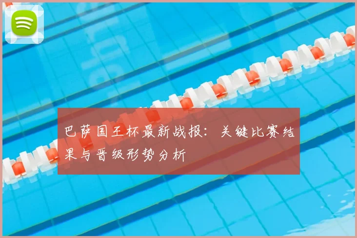 巴萨国王杯最新战报：关键比赛结果与晋级形势分析