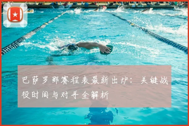 巴萨罗那赛程表最新出炉:关键战役时间与对手全解析