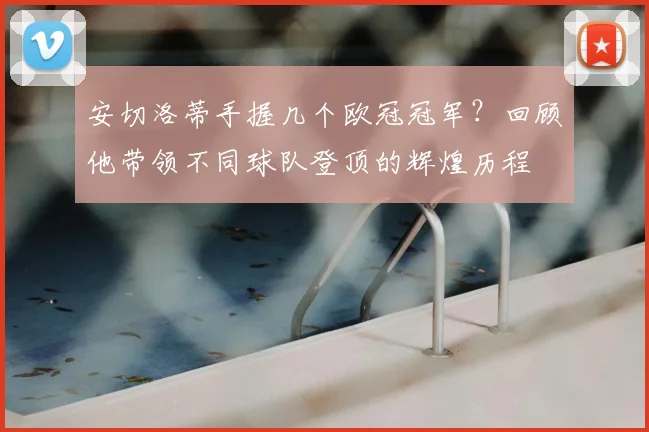 安切洛蒂手握几个欧冠冠军？回顾他带领不同球队登顶的辉煌历程