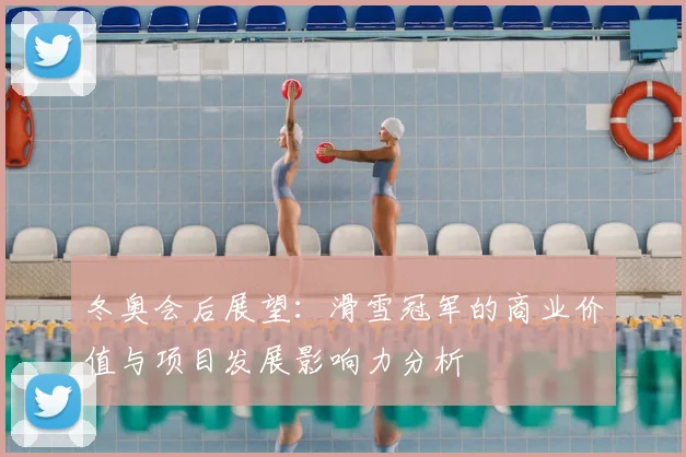 冬奥会后展望：滑雪冠军的商业价值与项目发展影响力分析