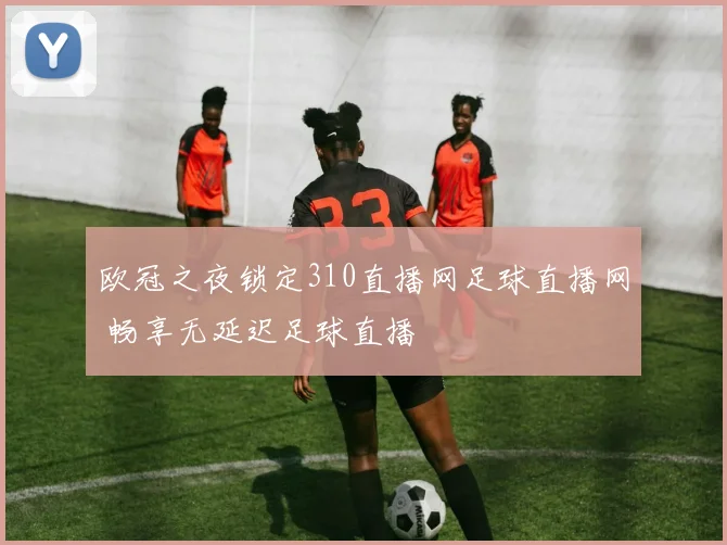 欧冠之夜锁定310直播网足球直播网 畅享无延迟足球直播