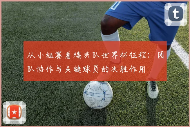 从小组赛看瑞典队世界杯征程:团队协作与关键球员的决胜作用