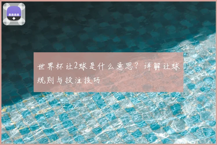 世界杯让2球是什么意思?详解让球规则与投注技巧