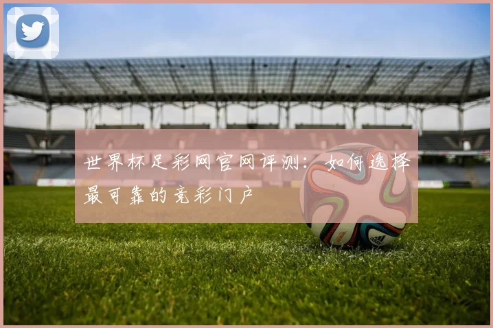 世界杯足彩网官网评测：如何选择最可靠的竞彩门户
