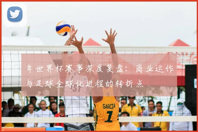 年世界杯赛事深度复盘:商业运作与足球全球化进程的转折点