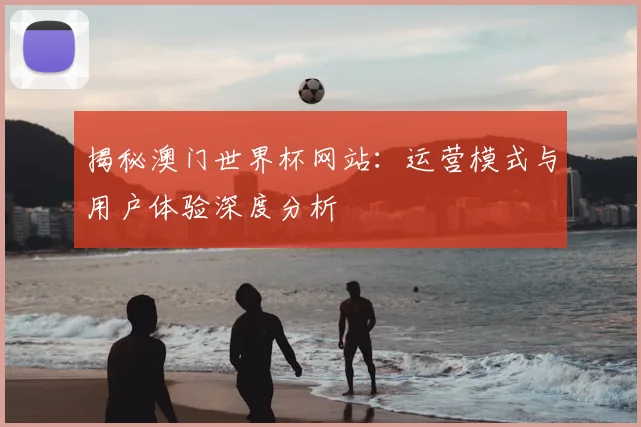 揭秘澳门世界杯网站：运营模式与用户体验深度分析