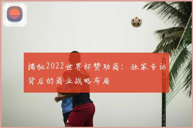 揭秘2022世界杯赞助商：独家专访背后的商业战略布局