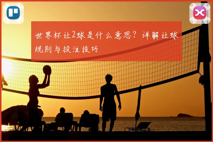 世界杯让2球是什么意思?详解让球规则与投注技巧