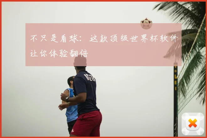 不只是看球:这款顶级世界杯软件让你体验翻倍
