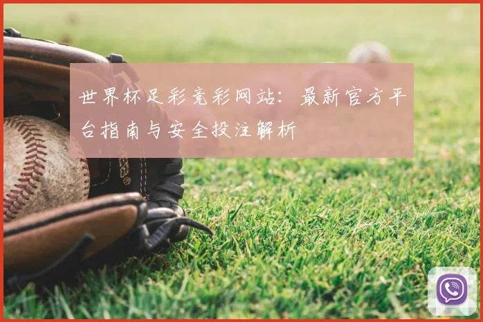 世界杯足彩竞彩网站：最新官方平台指南与安全投注解析