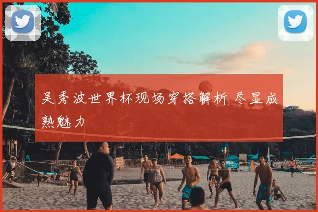 吴秀波世界杯现场穿搭解析 尽显成熟魅力