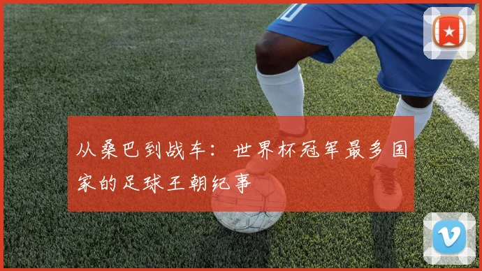 从桑巴到战车：世界杯冠军最多国家的足球王朝纪事