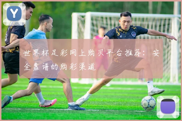 世界杯足彩网上购买平台推荐：安全靠谱的购彩渠道