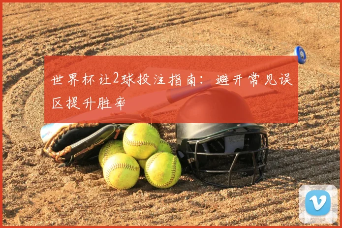 世界杯让2球投注指南：避开常见误区提升胜率