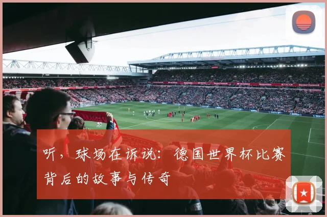听，球场在诉说：德国世界杯比赛背后的故事与传奇
