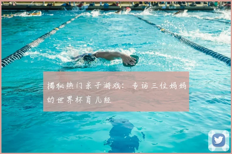 揭秘热门亲子游戏：专访三位妈妈的世界杯育儿经