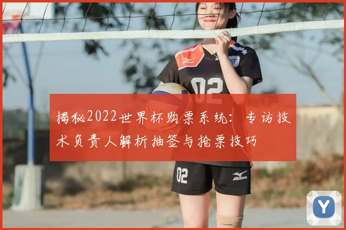 揭秘2022世界杯购票系统：专访技术负责人解析抽签与抢票技巧