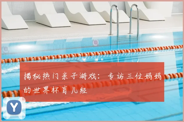 揭秘热门亲子游戏：专访三位妈妈的世界杯育儿经