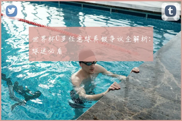 世界杯C罗任意球真假争议全解析：球迷必看