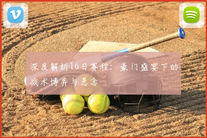 深度解析16日赛程：豪门盛宴下的战术博弈与悬念