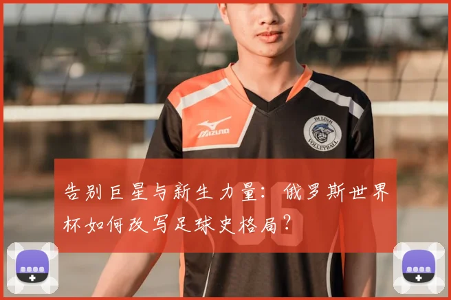 告别巨星与新生力量：俄罗斯世界杯如何改写足球史格局？