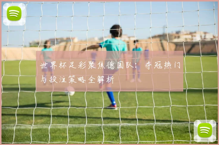 世界杯足彩聚焦德国队：夺冠热门与投注策略全解析