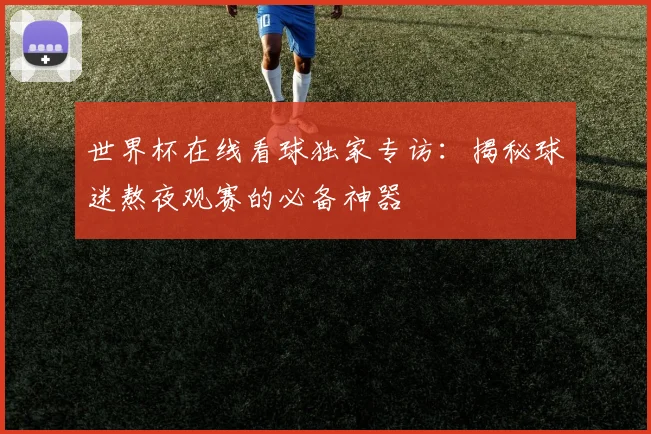 世界杯在线看球独家专访:揭秘球迷熬夜观赛的必备神器