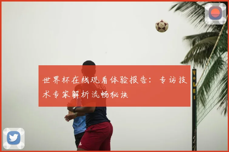 世界杯在线观看体验报告:专访技术专家解析流畅秘诀
