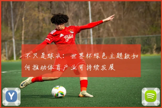 不只是球衣:世界杯绿色主题款如何推动体育产业可持续发展