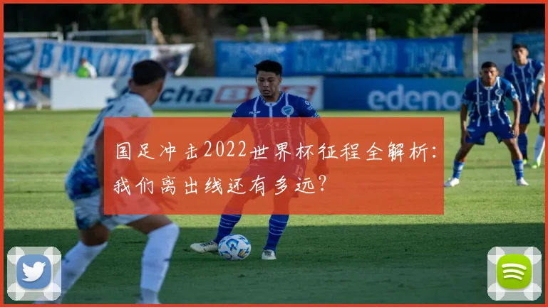 国足冲击2022世界杯征程全解析：我们离出线还有多远？