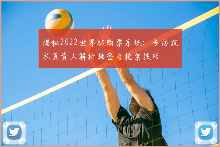 揭秘2022世界杯购票系统:专访技术负责人解析抽签与抢票技巧