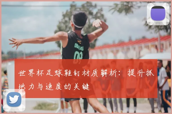 世界杯足球鞋钉材质解析:提升抓地力与速度的关键