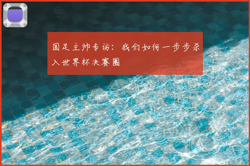 国足主帅专访:我们如何一步步杀入世界杯决赛圈