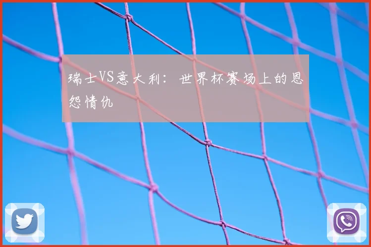 瑞士VS意大利:世界杯赛场上的恩怨情仇