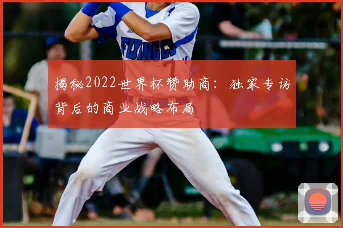 揭秘2022世界杯赞助商：独家专访背后的商业战略布局