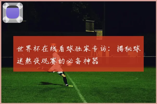 世界杯在线看球独家专访:揭秘球迷熬夜观赛的必备神器