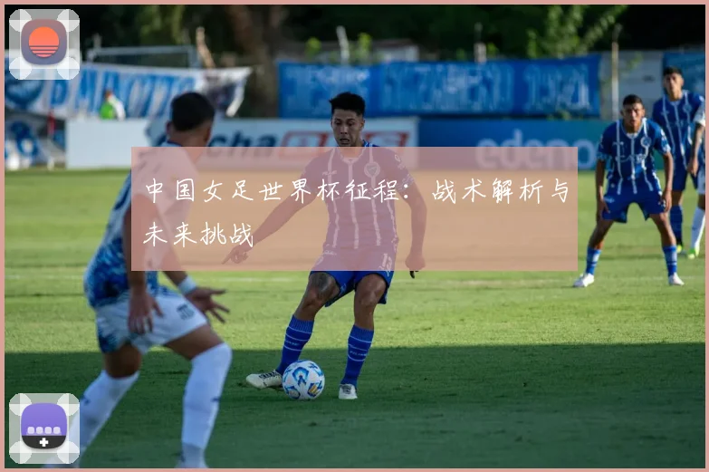 中国女足世界杯征程:战术解析与未来挑战