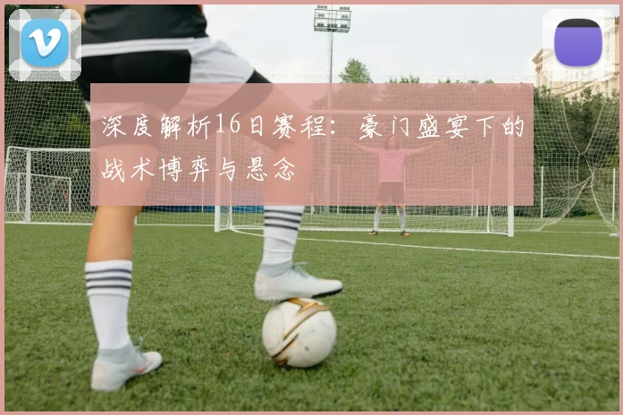 深度解析16日赛程:豪门盛宴下的战术博弈与悬念